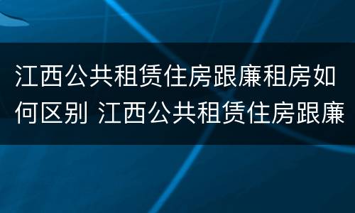 江西公共租赁住房跟廉租房如何区别 江西公共租赁住房跟廉租房如何区别呢