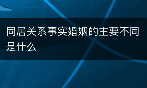 同居关系事实婚姻的主要不同是什么