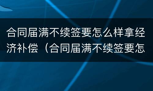 合同届满不续签要怎么样拿经济补偿（合同届满不续签要怎么样拿经济补偿金呢）