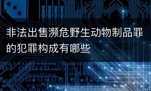 非法出售濒危野生动物制品罪的犯罪构成有哪些