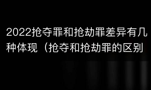 2022抢夺罪和抢劫罪差异有几种体现（抢夺和抢劫罪的区别）