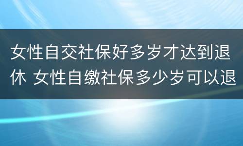 女性自交社保好多岁才达到退休 女性自缴社保多少岁可以退休?