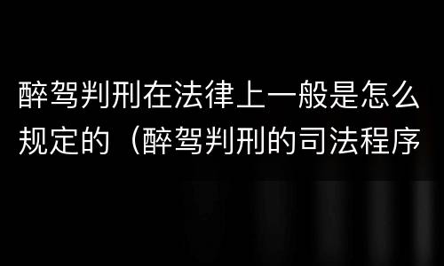 醉驾判刑在法律上一般是怎么规定的（醉驾判刑的司法程序）