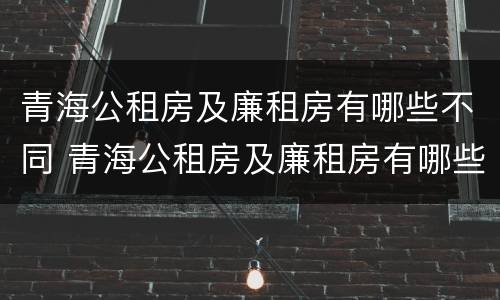 青海公租房及廉租房有哪些不同 青海公租房及廉租房有哪些不同地方