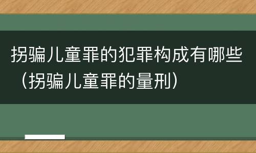 拐骗儿童罪的犯罪构成有哪些（拐骗儿童罪的量刑）