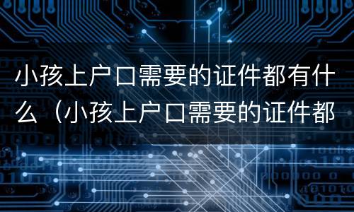 小孩上户口需要的证件都有什么（小孩上户口需要的证件都有什么内容）