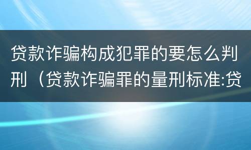 贷款诈骗构成犯罪的要怎么判刑（贷款诈骗罪的量刑标准:贷款诈骗罪立案标准）