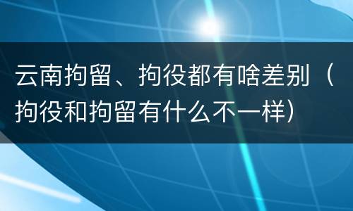 云南拘留、拘役都有啥差别（拘役和拘留有什么不一样）