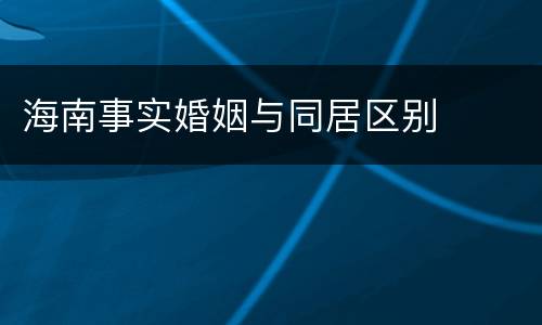 海南事实婚姻与同居区别