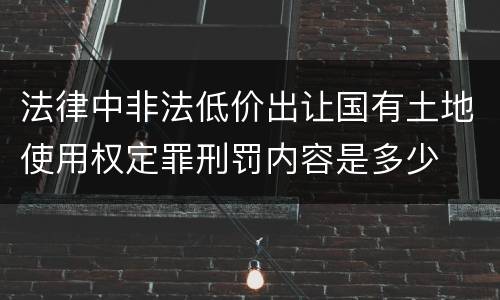 法律中非法低价出让国有土地使用权定罪刑罚内容是多少