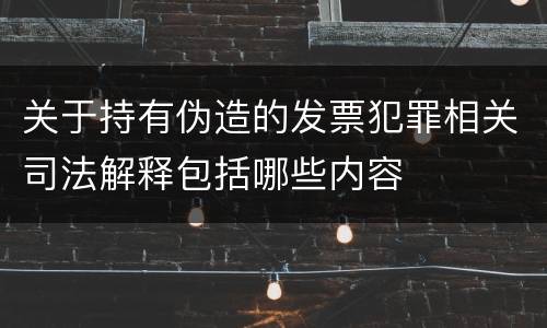 关于持有伪造的发票犯罪相关司法解释包括哪些内容