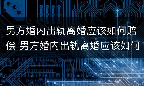 男方婚内出轨离婚应该如何赔偿 男方婚内出轨离婚应该如何赔偿女方