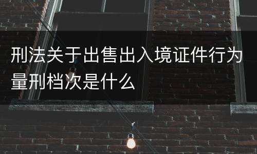 刑法关于出售出入境证件行为量刑档次是什么