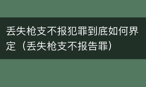 丢失枪支不报犯罪到底如何界定（丢失枪支不报告罪）