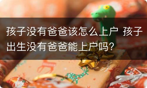 孩子没有爸爸该怎么上户 孩子出生没有爸爸能上户吗?