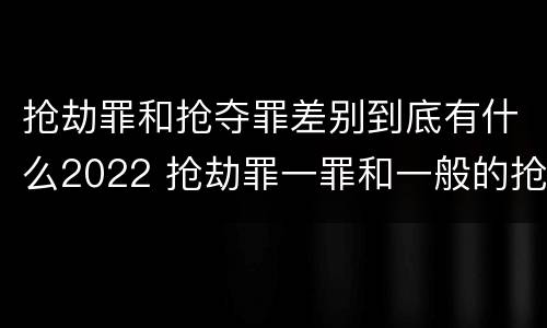 抢劫罪和抢夺罪差别到底有什么2022 抢劫罪一罪和一般的抢劫罪