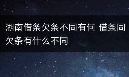 湖南借条欠条不同有何 借条同欠条有什么不同