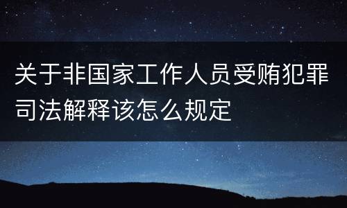 关于非国家工作人员受贿犯罪司法解释该怎么规定