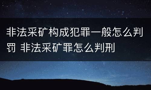 非法采矿构成犯罪一般怎么判罚 非法采矿罪怎么判刑