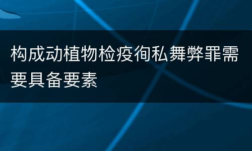构成动植物检疫徇私舞弊罪需要具备要素