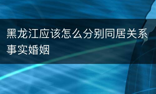 黑龙江应该怎么分别同居关系事实婚姻