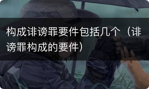 构成诽谤罪要件包括几个（诽谤罪构成的要件）