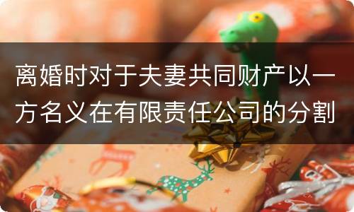 离婚时对于夫妻共同财产以一方名义在有限责任公司的分割如何处理
