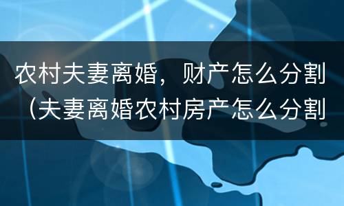 农村夫妻离婚，财产怎么分割（夫妻离婚农村房产怎么分割?）
