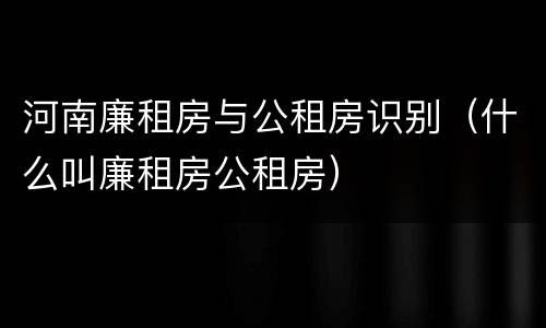 河南廉租房与公租房识别（什么叫廉租房公租房）