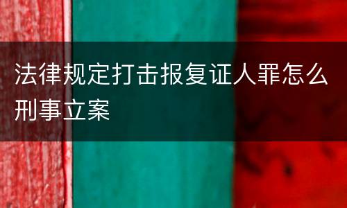 法律规定打击报复证人罪怎么刑事立案