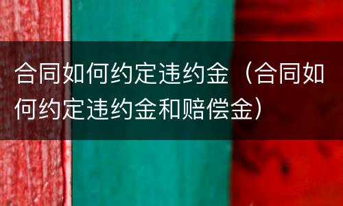 合同如何约定违约金（合同如何约定违约金和赔偿金）