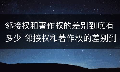 邻接权和著作权的差别到底有多少 邻接权和著作权的差别到底有多少个