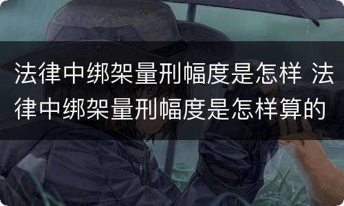 法律中绑架量刑幅度是怎样 法律中绑架量刑幅度是怎样算的