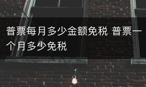 普票每月多少金额免税 普票一个月多少免税