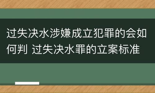 过失决水涉嫌成立犯罪的会如何判 过失决水罪的立案标准