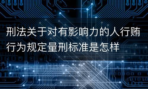 刑法关于对有影响力的人行贿行为规定量刑标准是怎样