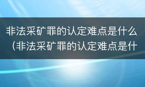 非法采矿罪的认定难点是什么（非法采矿罪的认定难点是什么意思）