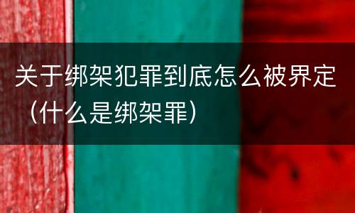 关于绑架犯罪到底怎么被界定（什么是绑架罪）