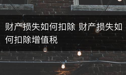 财产损失如何扣除 财产损失如何扣除增值税