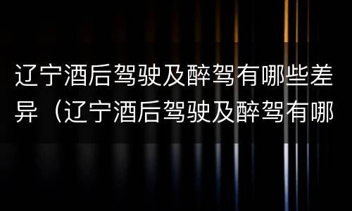 辽宁酒后驾驶及醉驾有哪些差异（辽宁酒后驾驶及醉驾有哪些差异呢）