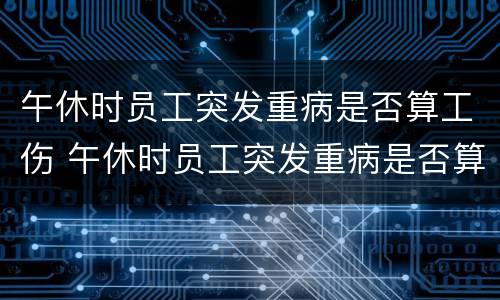 午休时员工突发重病是否算工伤 午休时员工突发重病是否算工伤事故