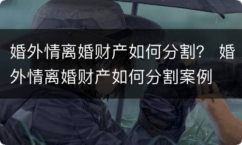 婚外情离婚财产如何分割？ 婚外情离婚财产如何分割案例