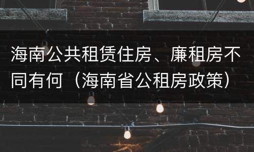 海南公共租赁住房、廉租房不同有何（海南省公租房政策）