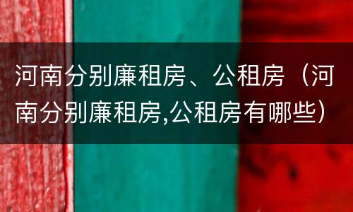 河南分别廉租房、公租房（河南分别廉租房,公租房有哪些）
