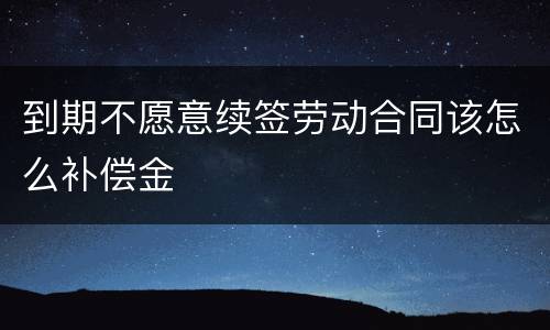 到期不愿意续签劳动合同该怎么补偿金