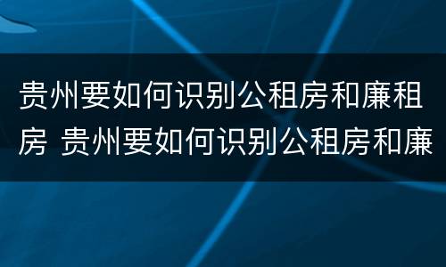 贵州要如何识别公租房和廉租房 贵州要如何识别公租房和廉租房呢