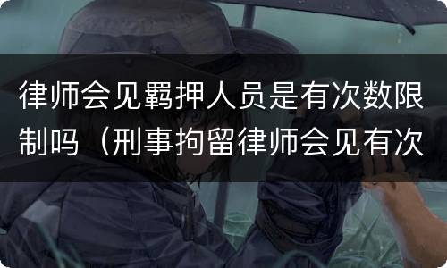 律师会见羁押人员是有次数限制吗（刑事拘留律师会见有次数限制吗）