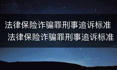 法律保险诈骗罪刑事追诉标准 法律保险诈骗罪刑事追诉标准最新