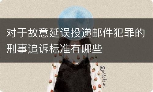 对于故意延误投递邮件犯罪的刑事追诉标准有哪些
