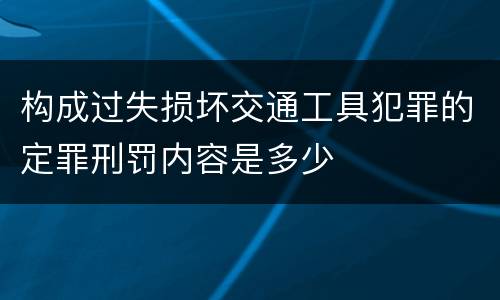 构成过失损坏交通工具犯罪的定罪刑罚内容是多少